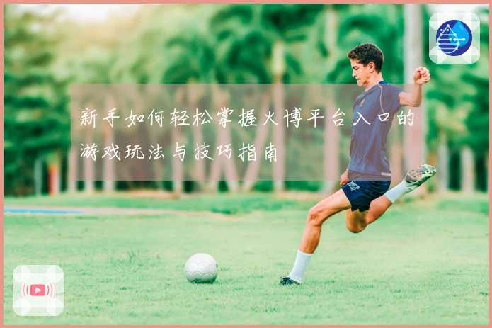 新手如何轻松掌握火博平台入口的游戏玩法与技巧指南