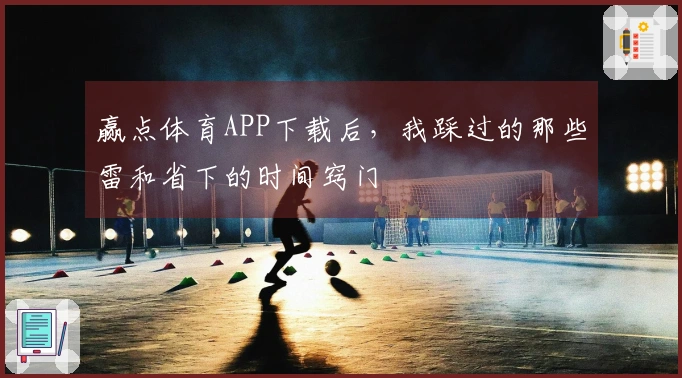 赢点体育APP下载后，我踩过的那些雷和省下的时间窍门