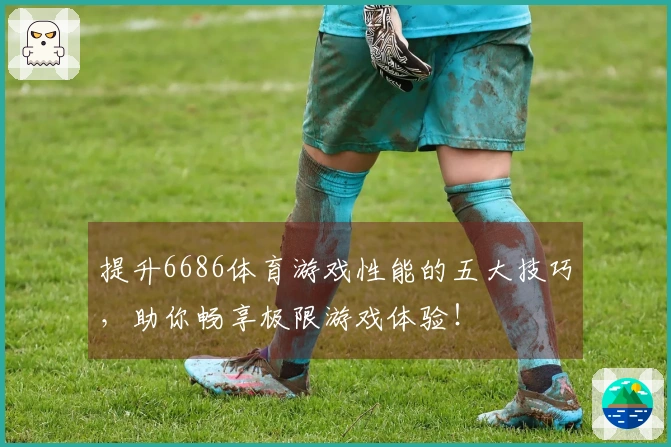 提升6686体育游戏性能的五大技巧，助你畅享极限游戏体验！