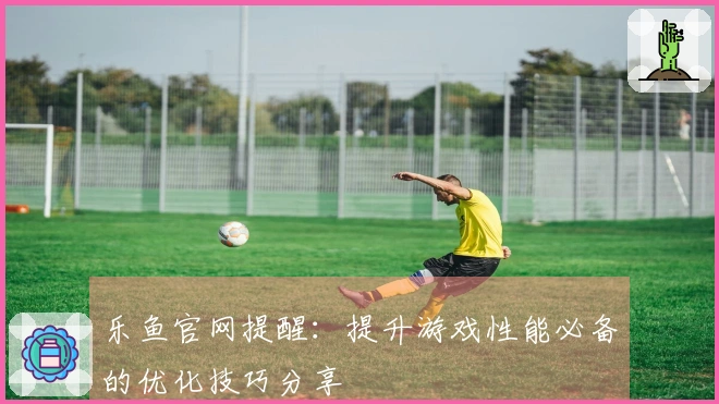 乐鱼官网提醒：提升游戏性能必备的优化技巧分享