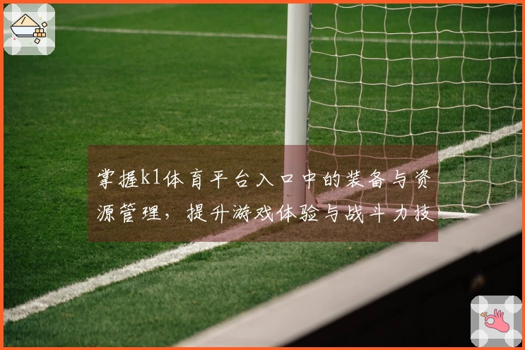 掌握k1体育平台入口中的装备与资源管理,提升游戏体验与战斗力技巧