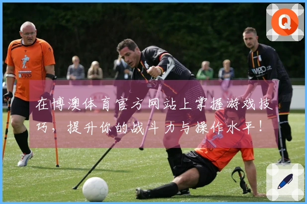 在博澳体育官方网站上掌握游戏技巧，提升你的战斗力与操作水平！