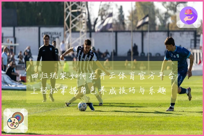 回归玩家如何在开云体育官方平台上轻松掌握角色养成技巧与乐趣