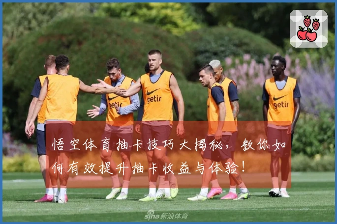 悟空体育抽卡技巧大揭秘，教你如何有效提升抽卡收益与体验！