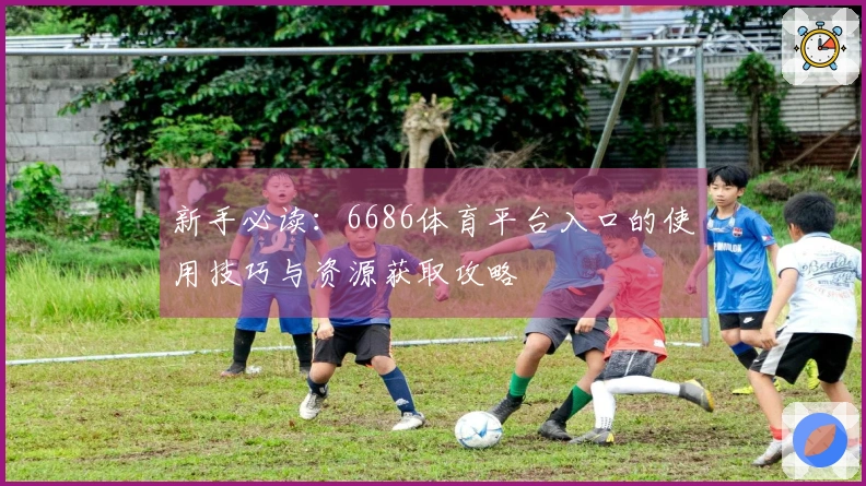 新手必读：6686体育平台入口的使用技巧与资源获取攻略