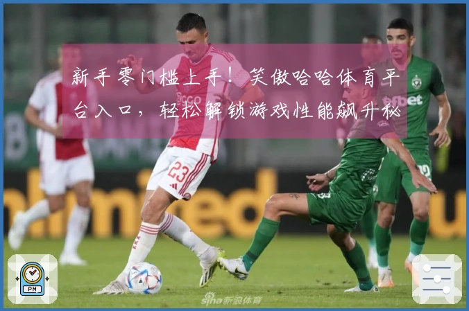 新手零门槛上手！笑傲哈哈体育平台入口，轻松解锁游戏性能飙升秘籍