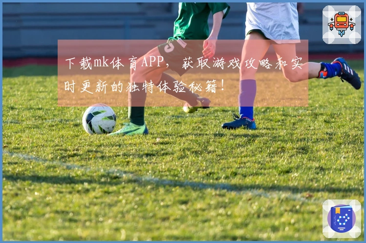 下载mk体育APP，获取游戏攻略和实时更新的独特体验秘籍！