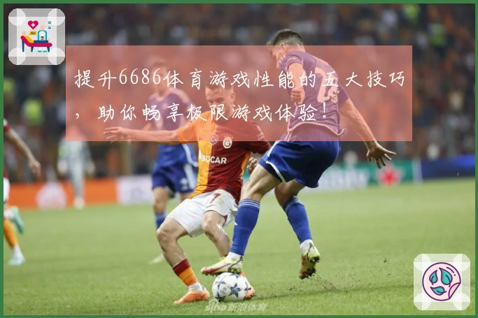 提升6686体育游戏性能的五大技巧，助你畅享极限游戏体验！
