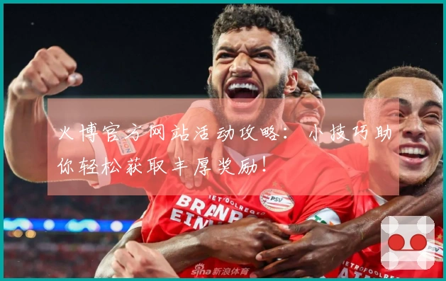 火博官方网站活动攻略：小技巧助你轻松获取丰厚奖励！