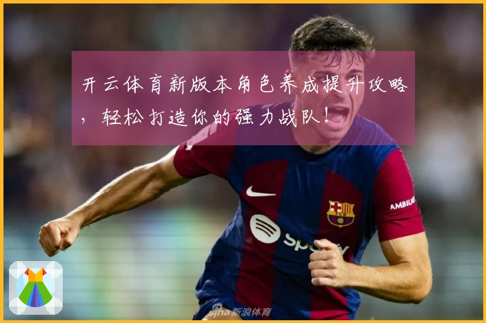 开云体育新版本角色养成提升攻略，轻松打造你的强力战队！