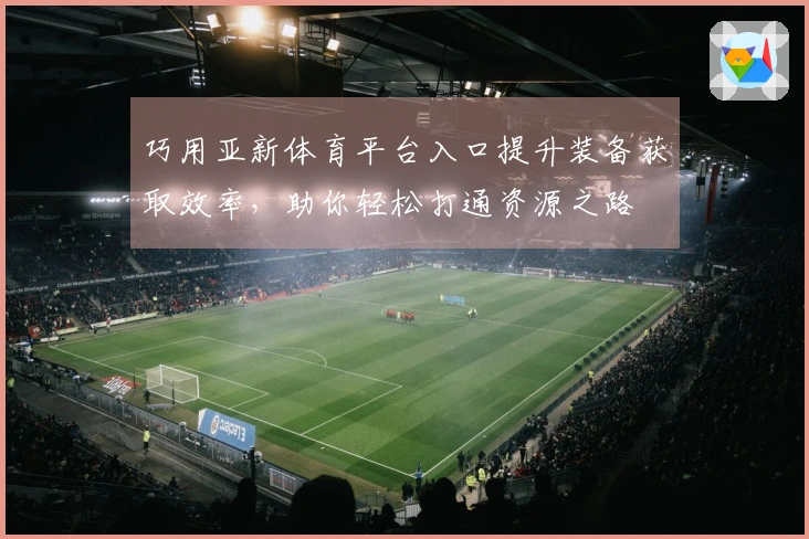 巧用亚新体育平台入口提升装备获取效率，助你轻松打通资源之路