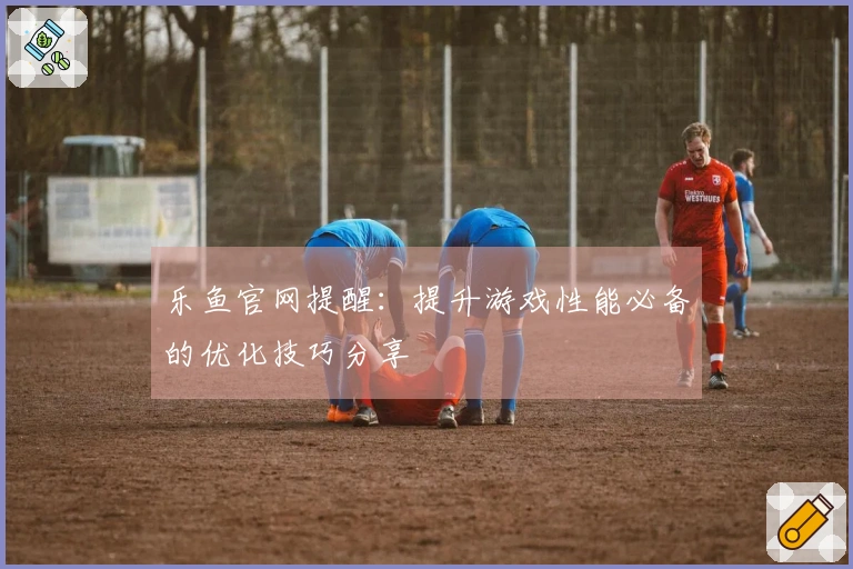乐鱼官网提醒：提升游戏性能必备的优化技巧分享