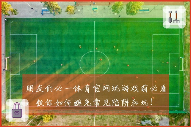 朋友们必一体育官网玩游戏前必看，教你如何避免常见陷阱和坑！