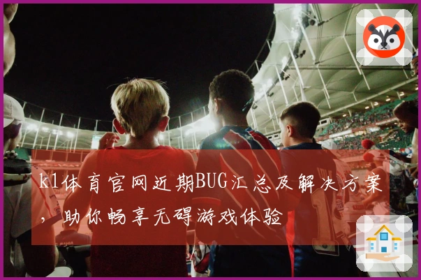 k1体育官网近期BUG汇总及解决方案，助你畅享无碍游戏体验