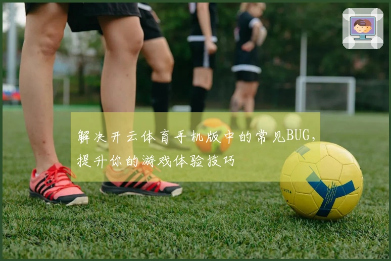 解决开云体育手机版中的常见BUG，提升你的游戏体验技巧