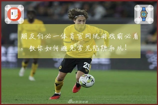 朋友们必一体育官网玩游戏前必看，教你如何避免常见陷阱和坑！