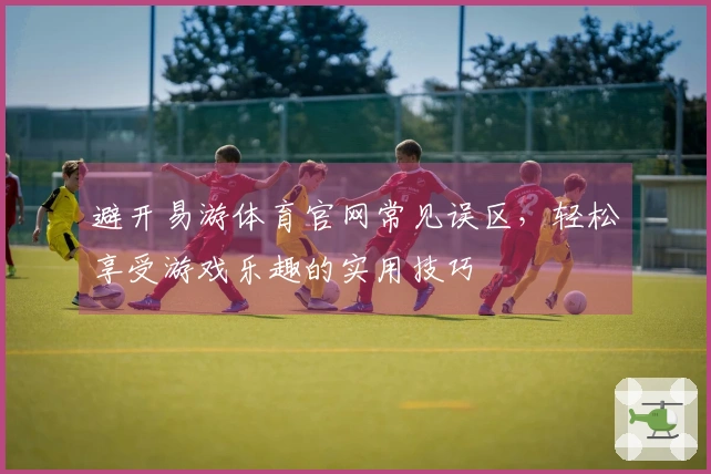 避开易游体育官网常见误区，轻松享受游戏乐趣的实用技巧