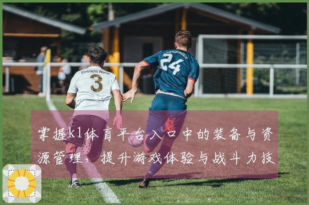 掌握k1体育平台入口中的装备与资源管理，提升游戏体验与战斗力技巧