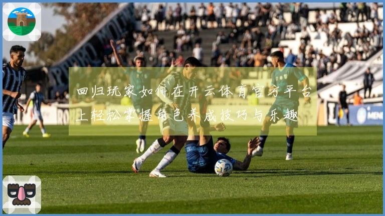 回归玩家如何在开云体育官方平台上轻松掌握角色养成技巧与乐趣